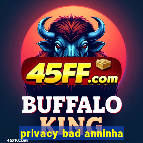 privacy bad anninha
